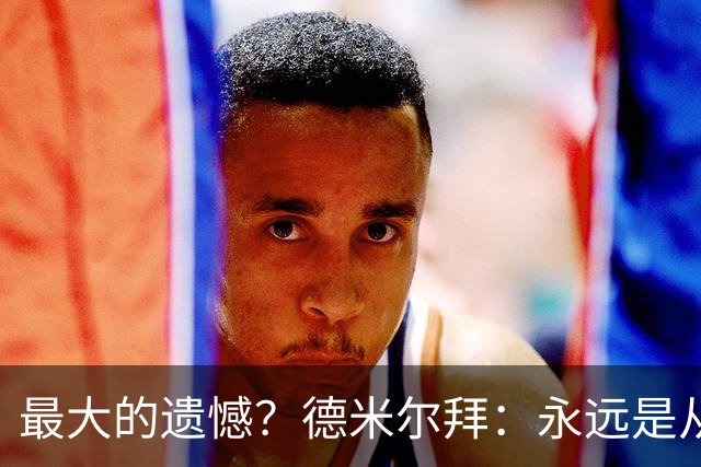 最大的遗憾？德米尔拜：永远是从未穿上过土耳其国家队的球衣